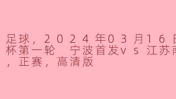 2024年03月16日，足协杯第一轮 宁波首发对阵江苏南房东晟的比赛有何看点？****